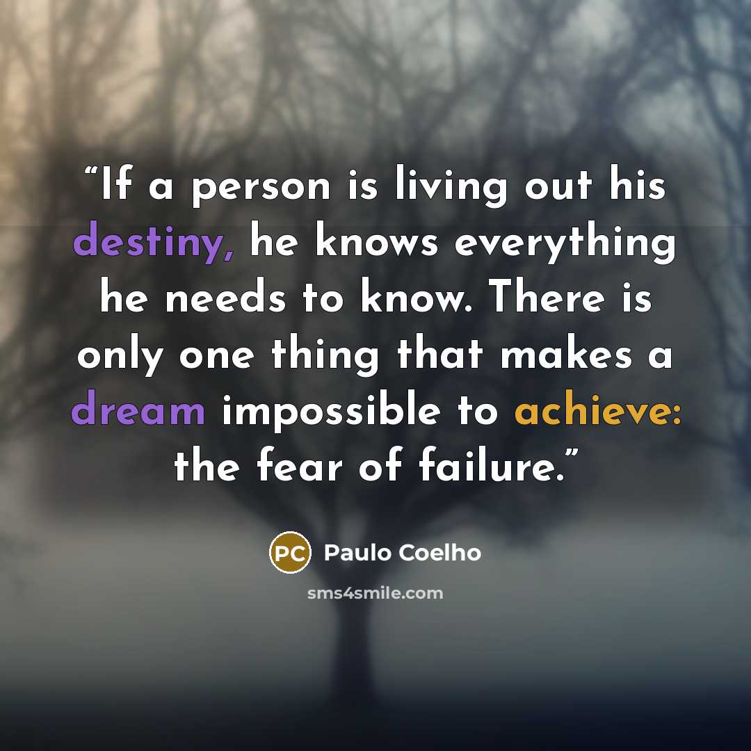 “If a person is living out his destiny, he knows everything he needs to know. There is only one thing that makes a dream impossible to achieve: the fear of failure.” quote by Paulo Coelho