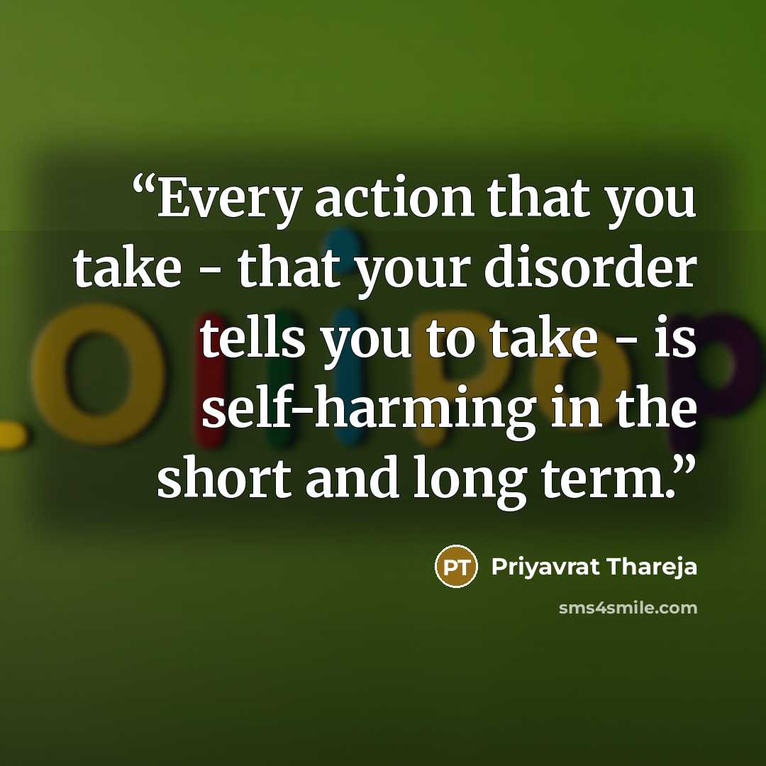 “Every action that you take - that your disorder tells you to take - is self-harming in the short and long term.” quote by Priyavrat Thareja