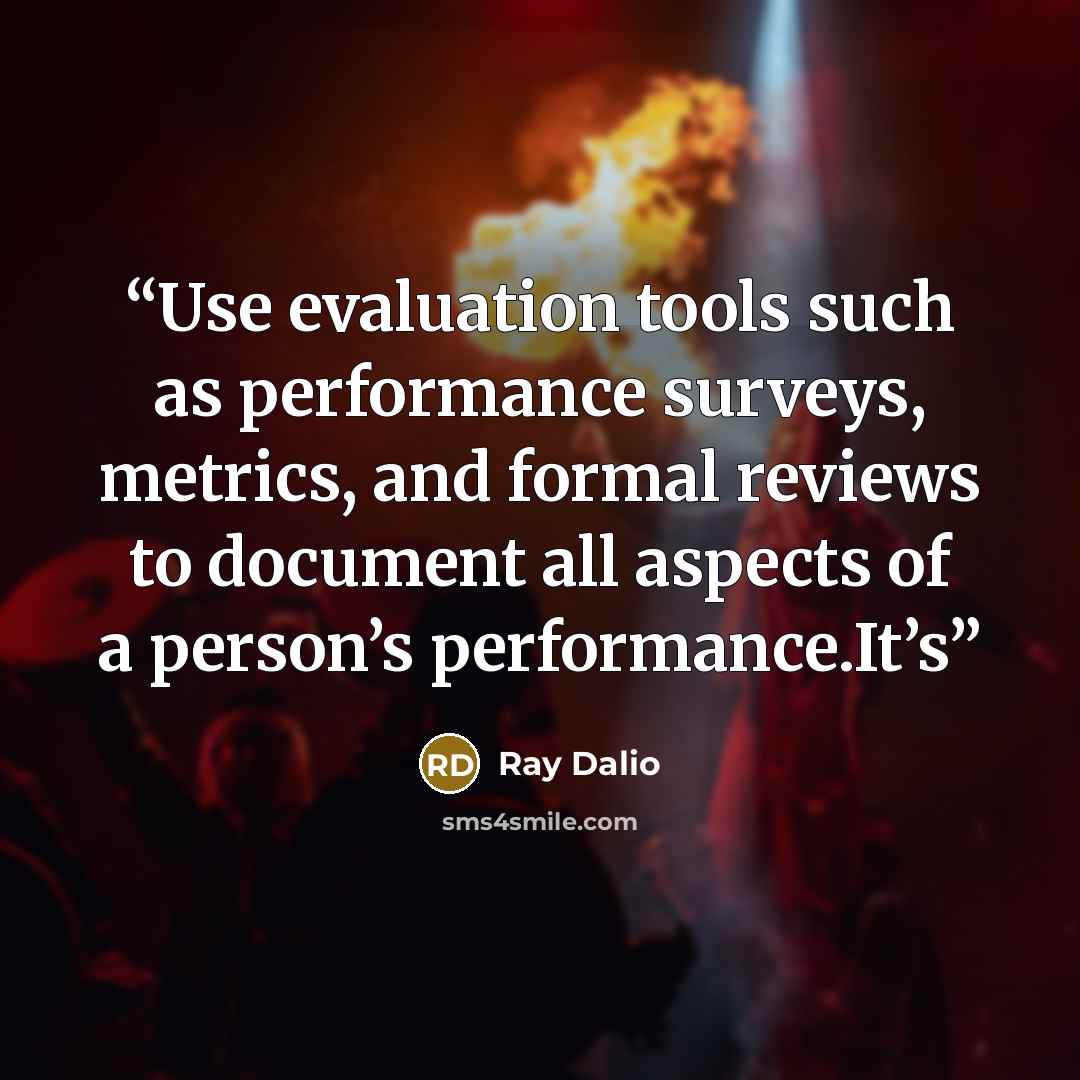 “Use evaluation tools such as performance surveys, metrics, and formal reviews to document all aspects of a person’s performance.It’s” quote by Ray Dalio