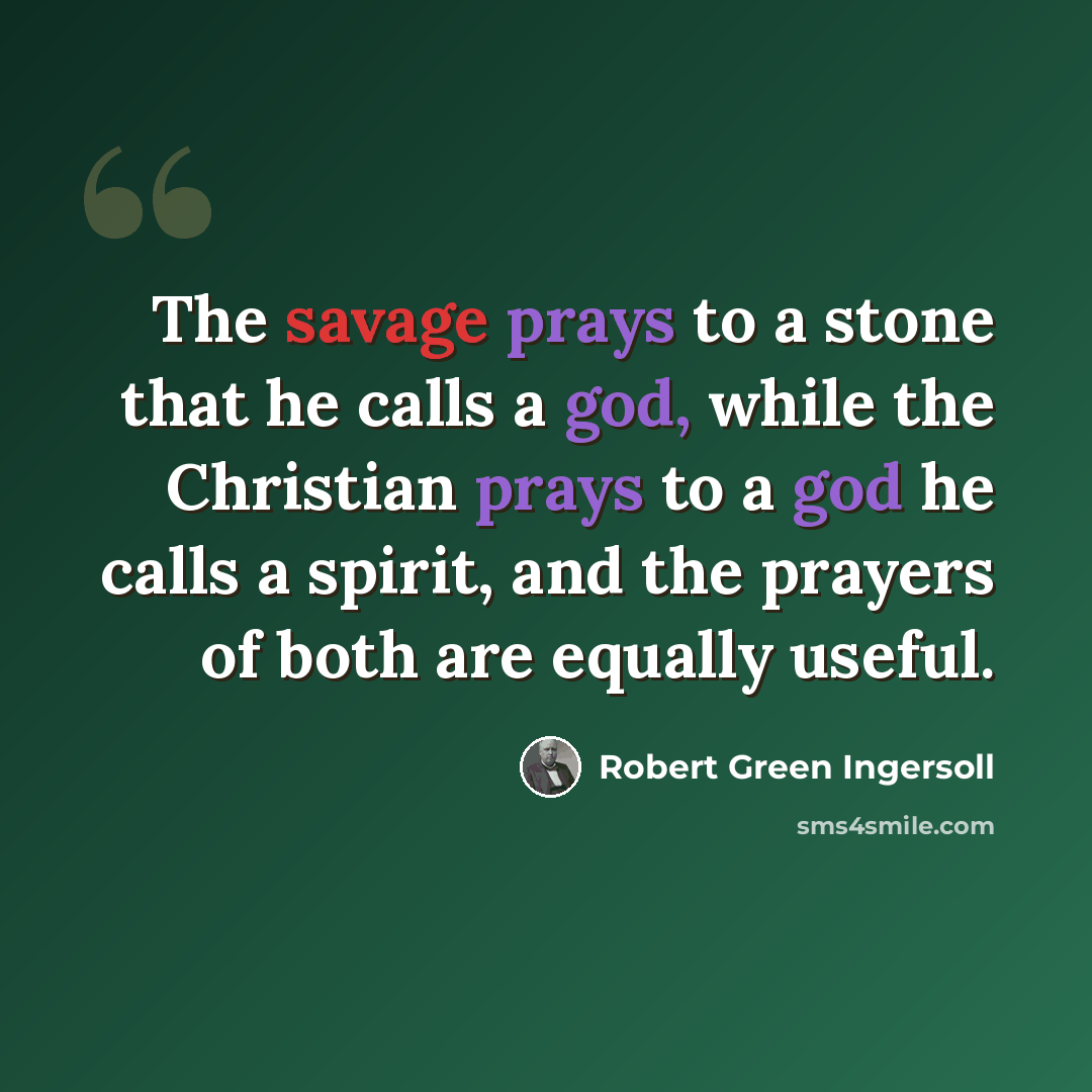 “The savage prays to a stone that he calls a god, while the Christian prays to a god he calls a spirit, and the prayers of both are equally useful.” quote by Robert Green Ingersoll