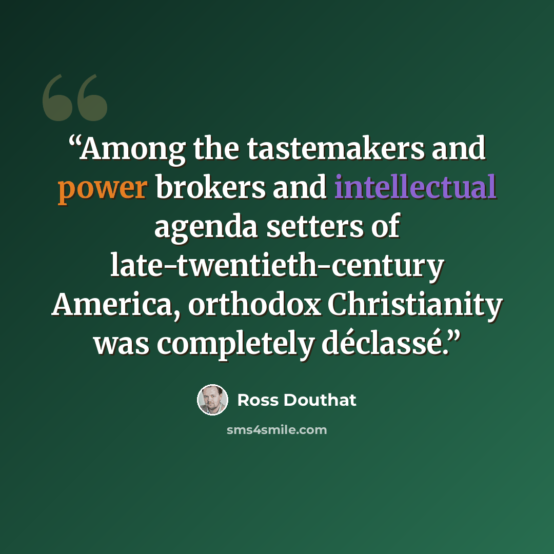 “Among the tastemakers and power brokers and intellectual agenda setters of late-twentieth-century America, orthodox Christianity was completely déclassé.” quote by Ross Douthat