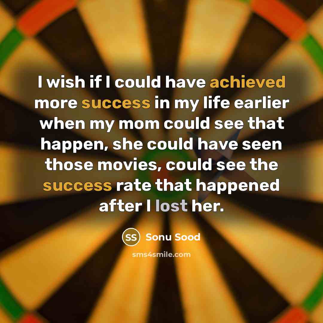 “I wish if I could have achieved more success in my life earlier when my mom could see that happen, she could have seen those movies, could see the success rate that happened after I lost her.” quote by Sonu Sood