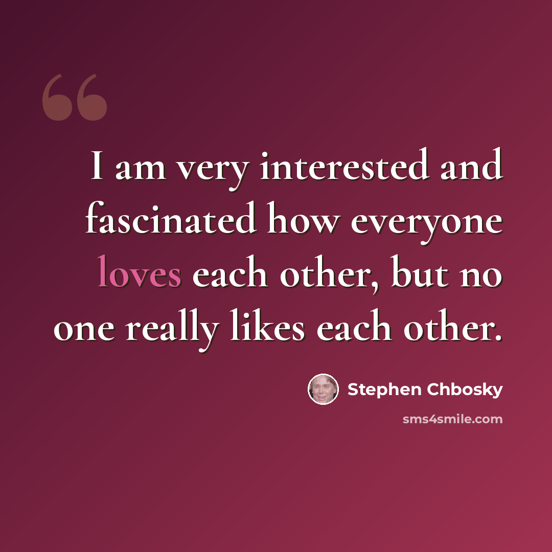 “I am very interested and fascinated how everyone loves each other, but no one really likes each other.” quote by Stephen Chbosky