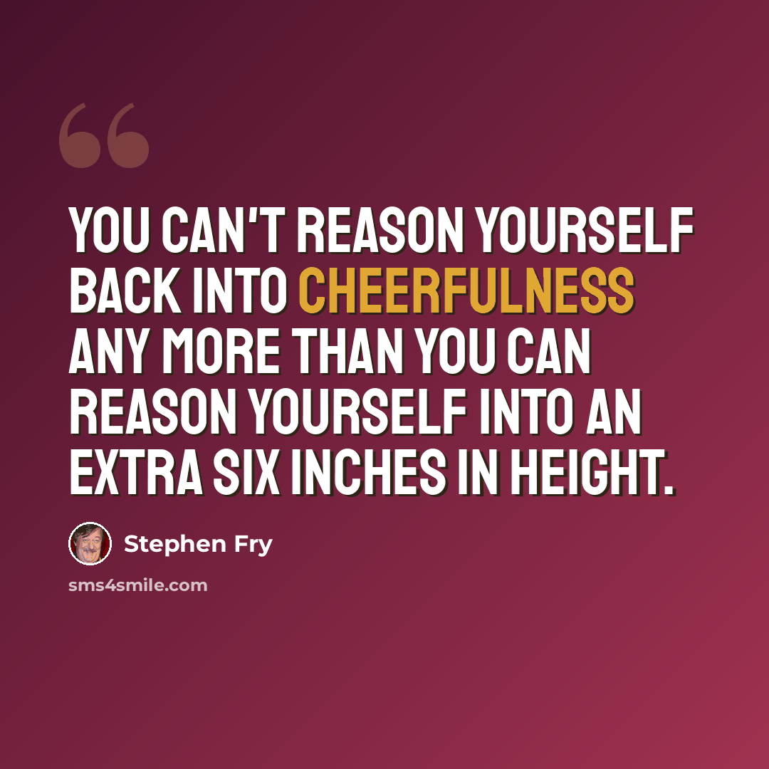 “You can't reason yourself back into cheerfulness any more than you can reason yourself into an extra six inches in height.” quote by Stephen Fry