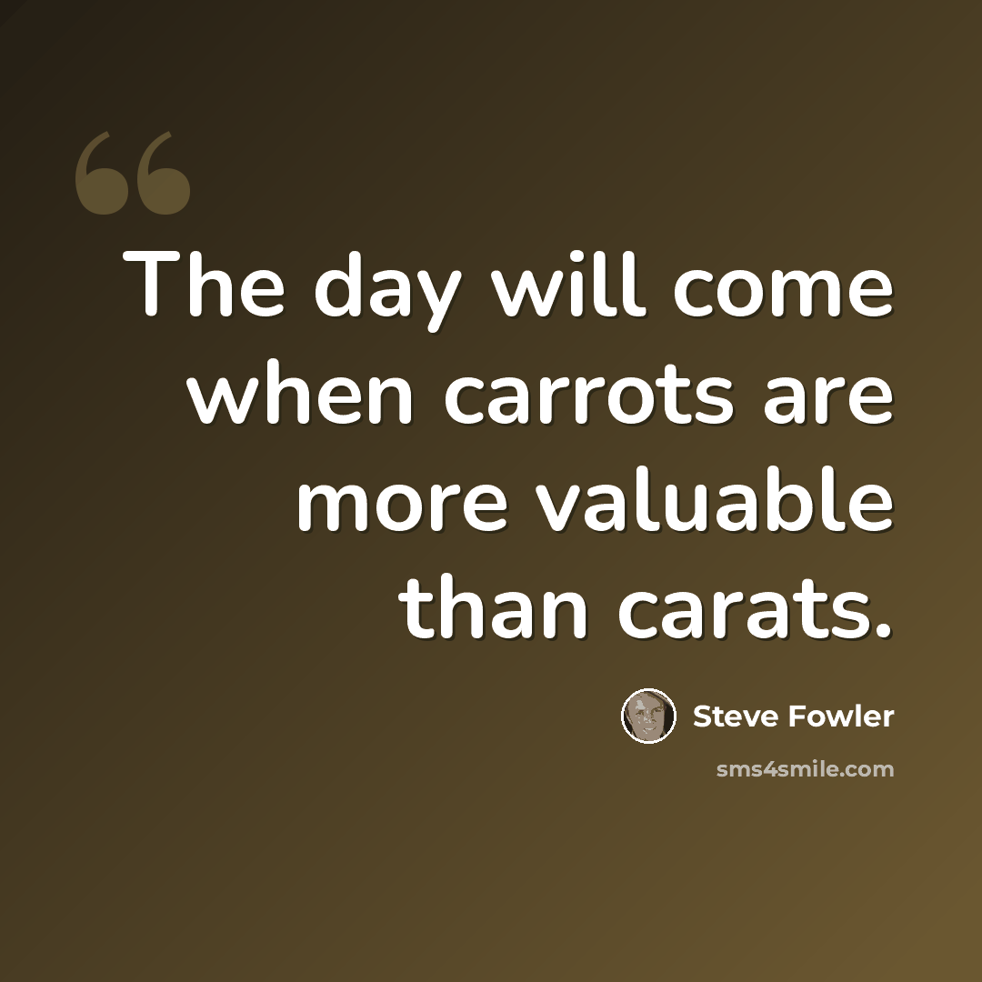 “The day will come when carrots are more valuable than carats.” quote by Steve Fowler