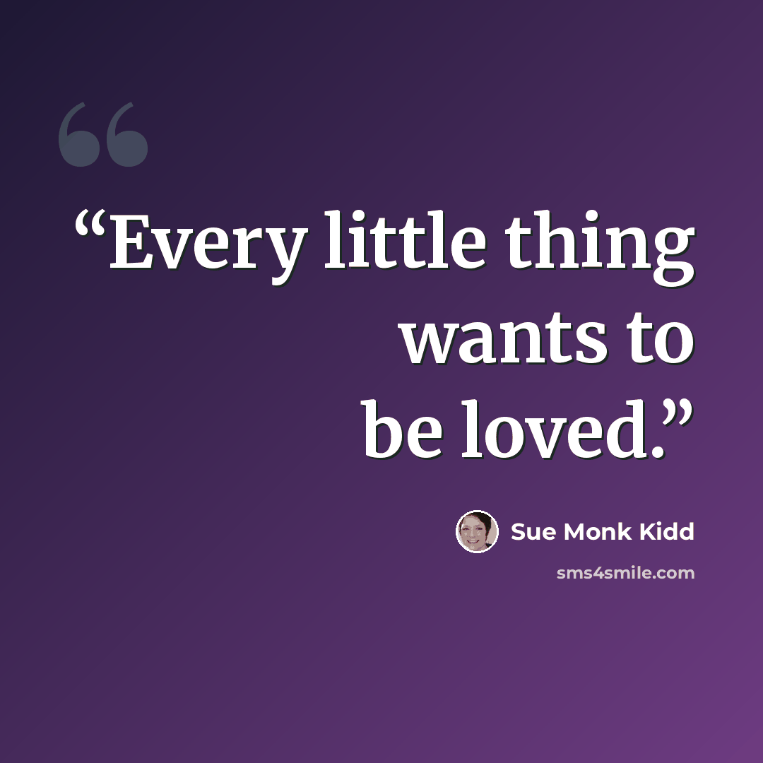 “Every little thing wants to be loved.” quote by Sue Monk Kidd