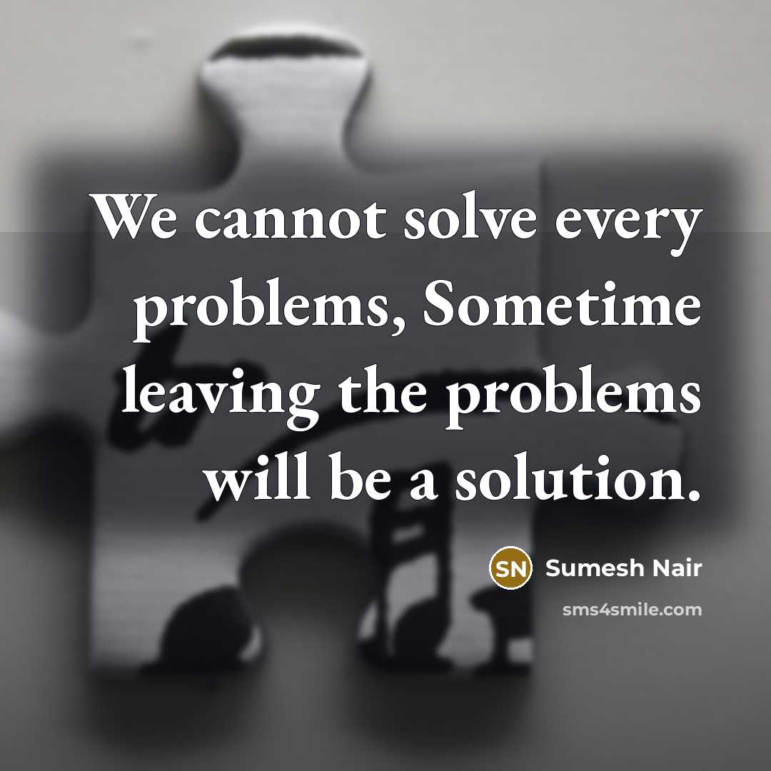 “We cannot solve every problems, Sometime leaving the problems will be a solution.” quote by Sumesh Nair