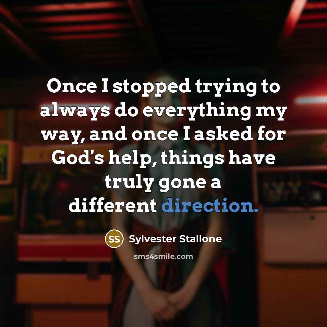 “Once I stopped trying to always do everything my way, and once I asked for God's help, things have truly gone a different direction.” quote by Sylvester Stallone