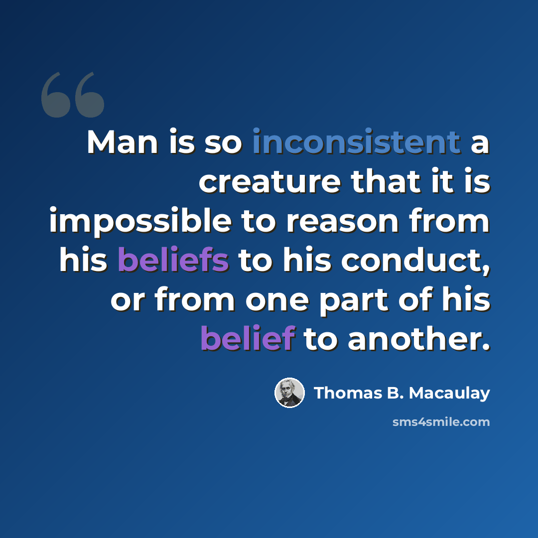 “Man is so inconsistent a creature that it is impossible to reason from his beliefs to his conduct, or from one part of his belief to another.” quote by Thomas B. Macaulay