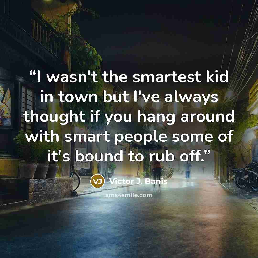 “I wasn't the smartest kid in town but I've always thought if you hang around with smart people some of it's bound to rub off.” quote by Victor J. Banis