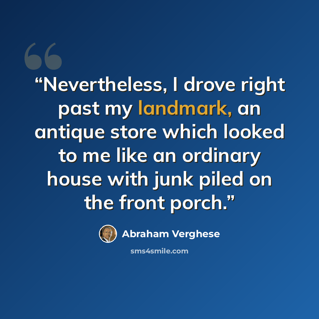 “Nevertheless, I drove right past my landmark, an antique store which looked to me like an ordinary house with junk piled on the front porch.” quote by Abraham Verghese