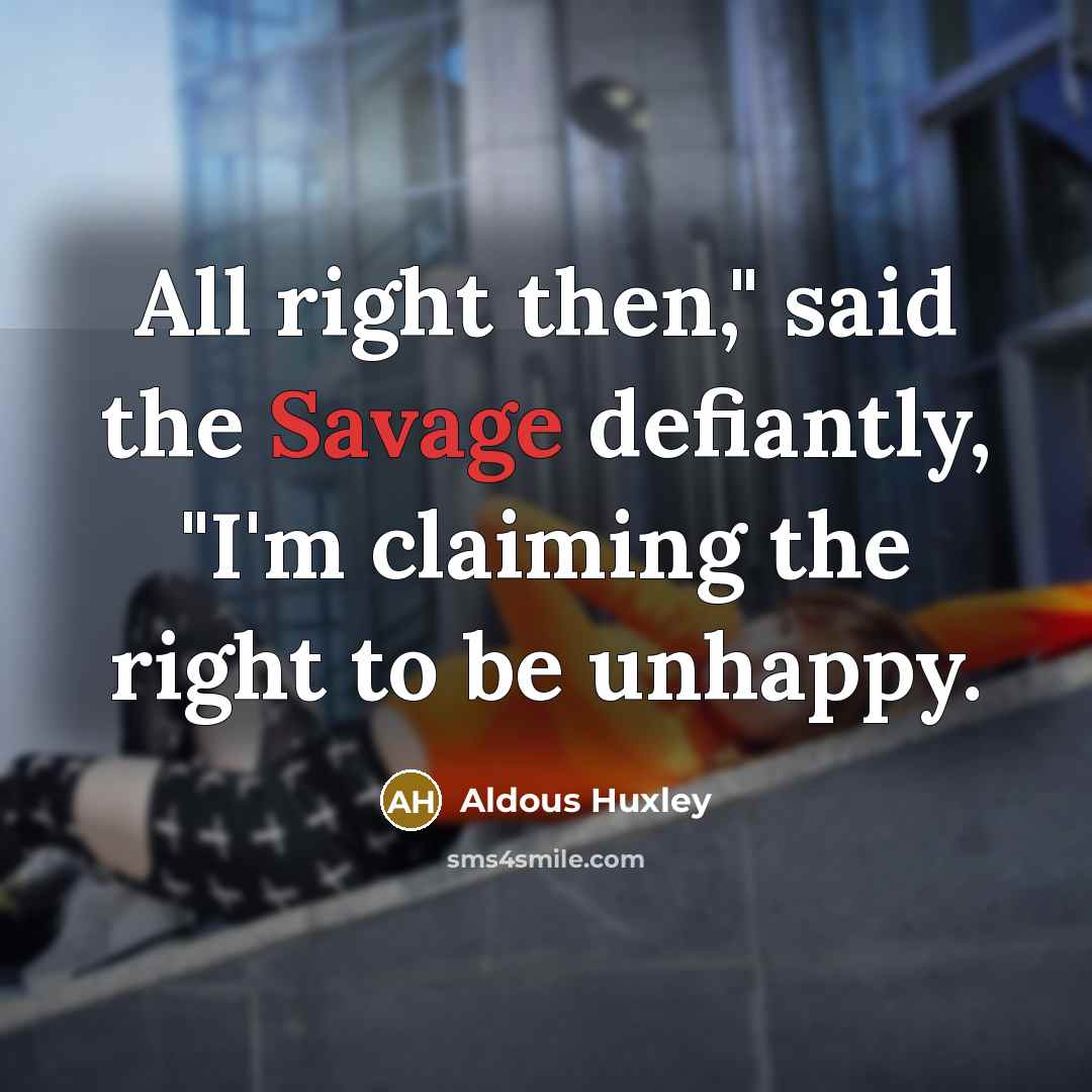 “All right then," said the Savage defiantly, "I'm claiming the right to be unhappy.” quote by Aldous Huxley