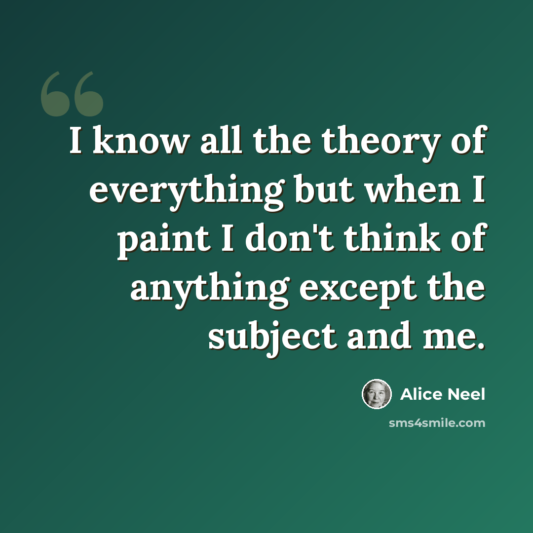 “I know all the theory of everything but when I paint I don't think of anything except the subject and me.” quote by Alice Neel