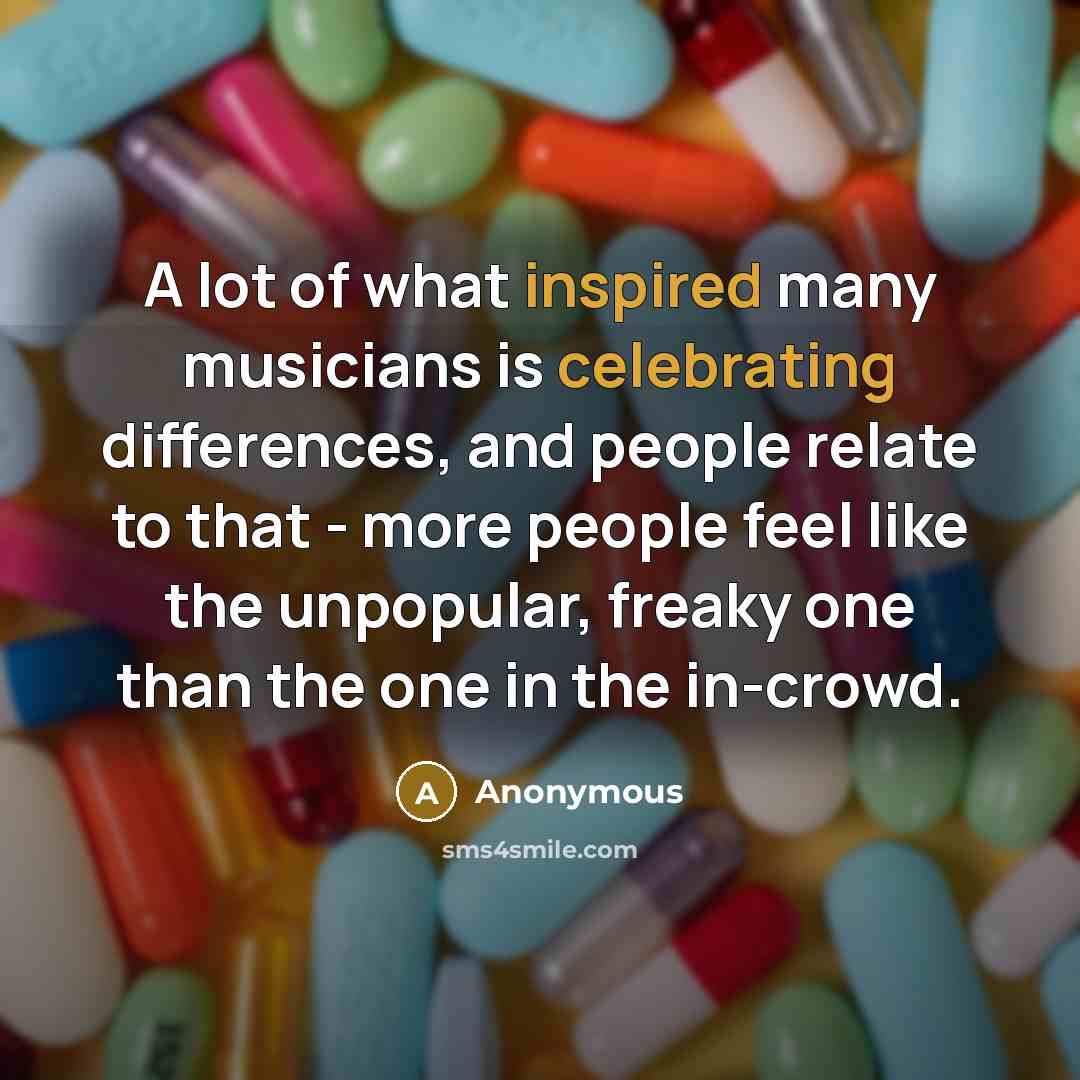 “A lot of what inspired many musicians is celebrating differences, and people relate to that - more people feel like the unpopular, freaky one than the one in the in-crowd.” quote by Anonymous