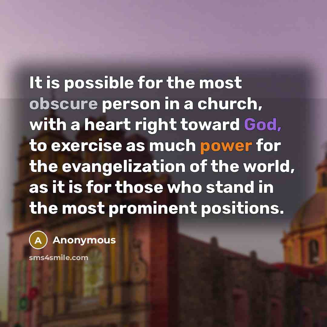 “It is possible for the most obscure person in a church, with a heart right toward God, to exercise as much power for the evangelization of the world, as it is for those who stand in the most prominent positions.” quote by Anonymous