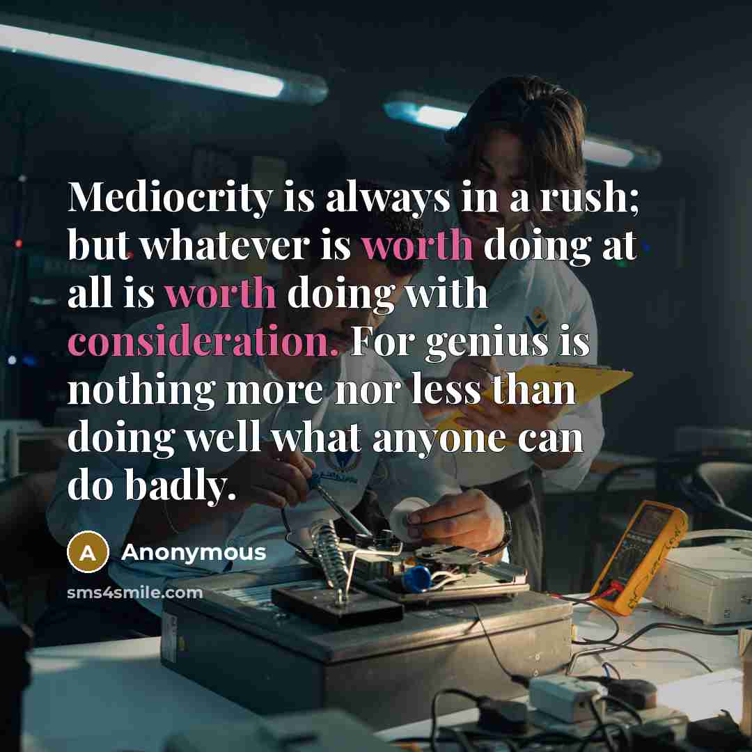 “Mediocrity is always in a rush; but whatever is worth doing at all is worth doing with consideration. For genius is nothing more nor less than doing well what anyone can do badly.” quote by Anonymous