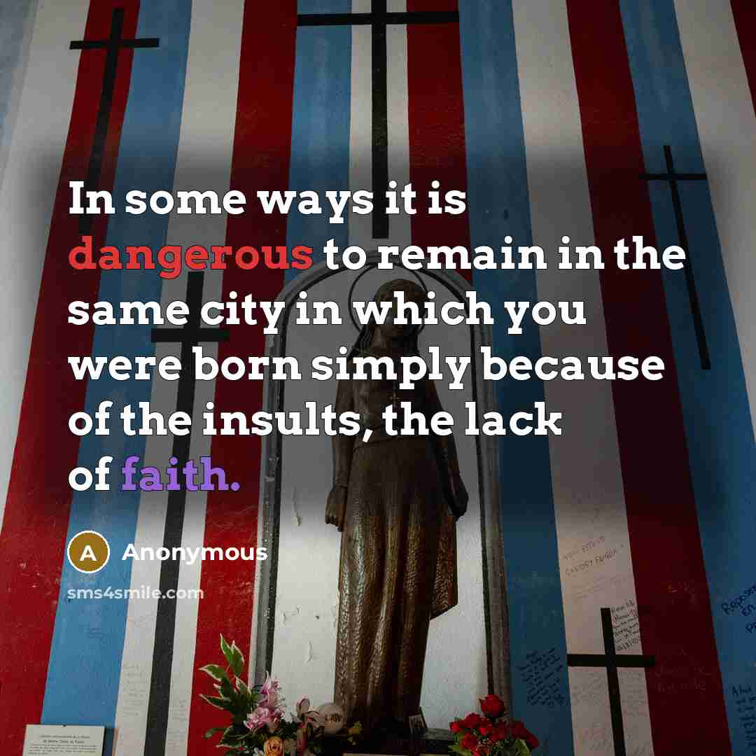 “In some ways it is dangerous to remain in the same city in which you were born simply because of the insults, the lack of faith.” quote by Anonymous
