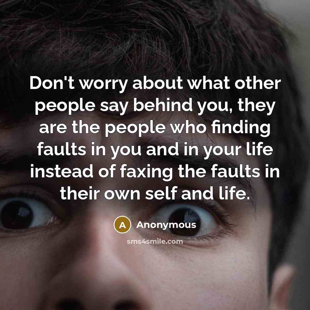 “Don't worry about what other people say behind you, they are the people who finding faults in you and in your life instead of faxing the faults in their own self and life.” quote by Anonymous
