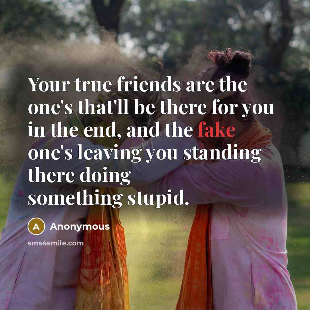 “Your true friends are the one's that'll be there for you in the end, and the fake one's leaving you standing there doing something stupid.” quote by Anonymous