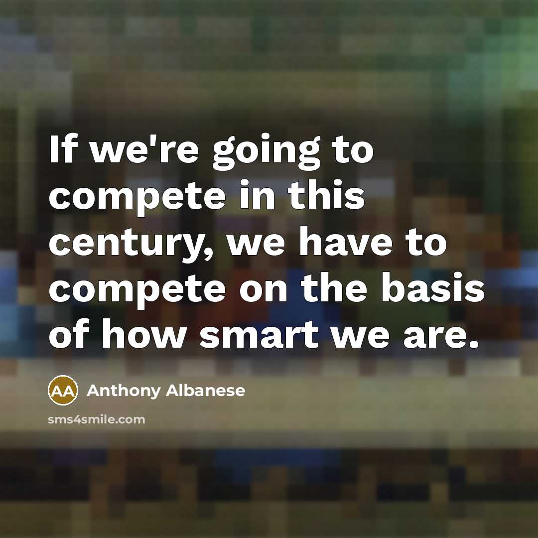 “If we're going to compete in this century, we have to compete on the basis of how smart we are.” quote by Anthony Albanese