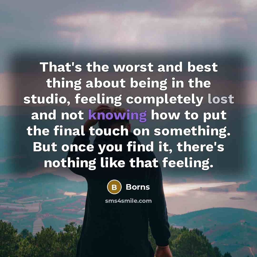 “That's the worst and best thing about being in the studio, feeling completely lost and not knowing how to put the final touch on something. But once you find it, there's nothing like that feeling.” quote by Borns