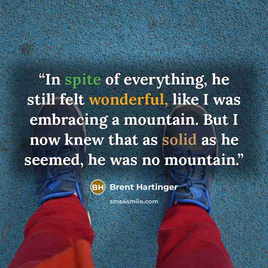 “In spite of everything, he still felt wonderful, like I was embracing a mountain. But I now knew that as solid as he seemed, he was no mountain.” quote by Brent Hartinger