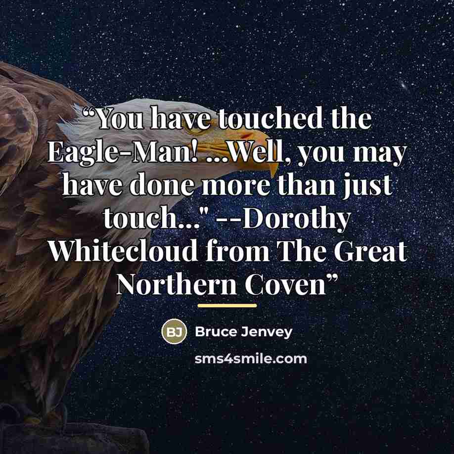 “You have touched the Eagle-Man! ...Well, you may have done more than just touch..." --Dorothy Whitecloud from The Great Northern Coven” quote by Bruce Jenvey