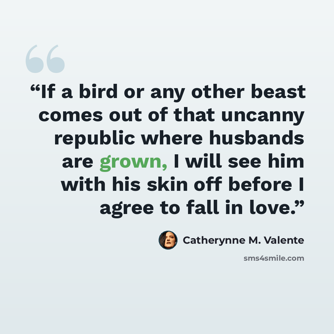 “If a bird or any other beast comes out of that uncanny republic where husbands are grown, I will see him with his skin off before I agree to fall in love.” quote by Catherynne M. Valente