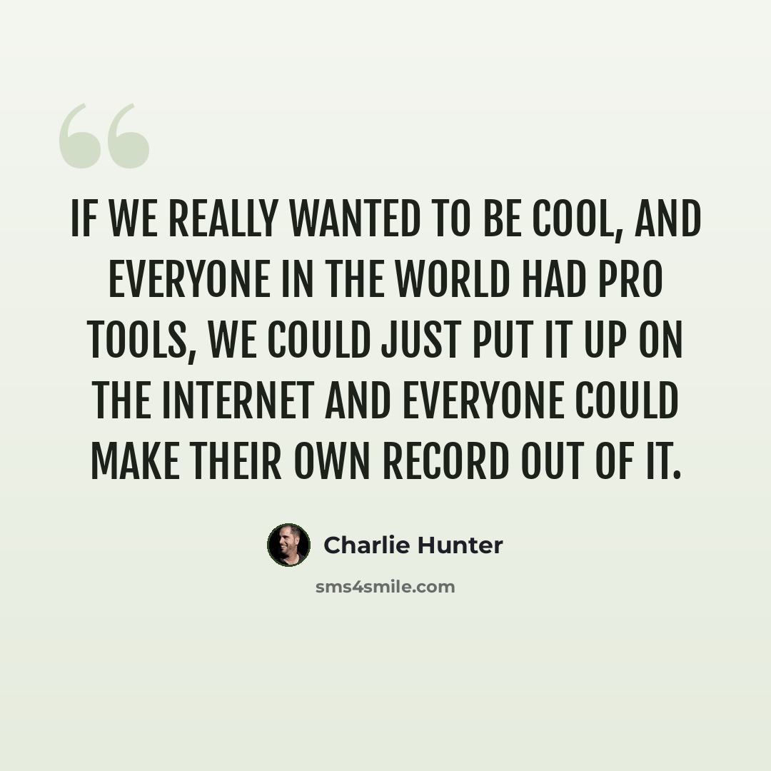 “If we really wanted to be cool, and everyone in the world had Pro Tools, we could just put it up on the internet and everyone could make their own record out of it.” quote by Charlie Hunter