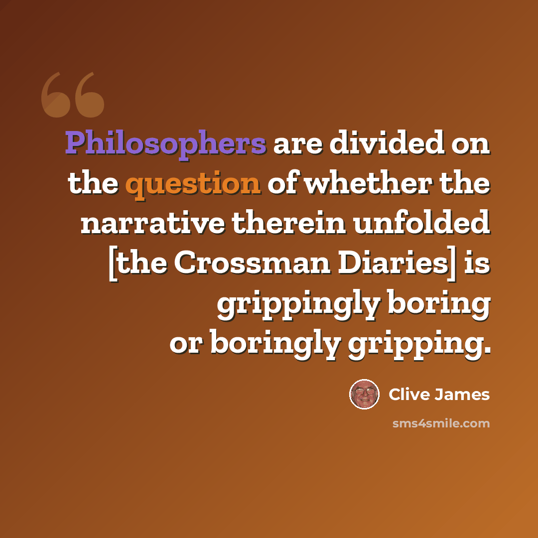 “Philosophers are divided on the question of whether the narrative therein unfolded [the Crossman Diaries] is grippingly boring or boringly gripping.” quote by Clive James
