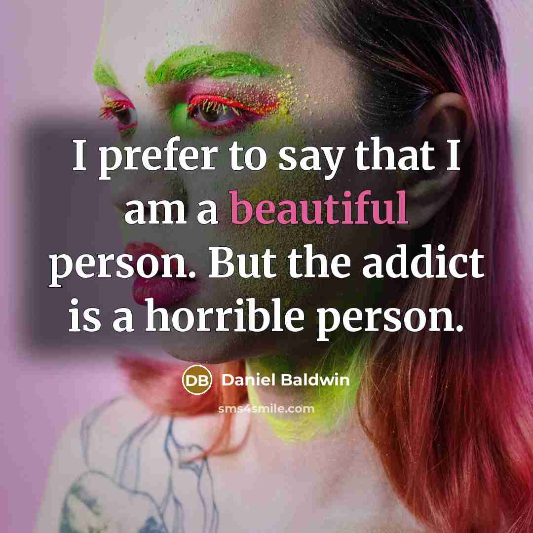 “I prefer to say that I am a beautiful person. But the addict is a horrible person.” quote by Daniel Baldwin