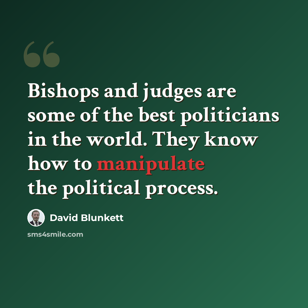 “Bishops and judges are some of the best politicians in the world. They know how to manipulate the political process.” quote by David Blunkett