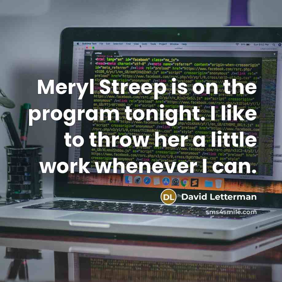 “Meryl Streep is on the program tonight. I like to throw her a little work whenever I can.” quote by David Letterman