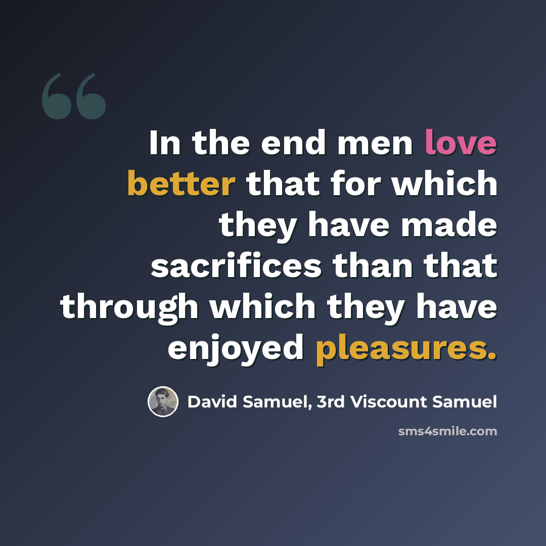 “In the end men love better that for which they have made sacrifices than that through which they have enjoyed pleasures.” quote by David Samuel, 3rd Viscount Samuel