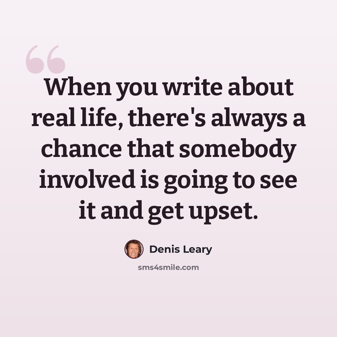 “When you write about real life, there's always a chance that somebody involved is going to see it and get upset.” quote by Denis Leary