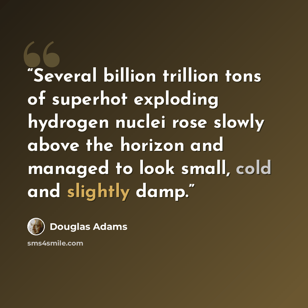 “Several billion trillion tons of superhot exploding hydrogen nuclei rose slowly above the horizon and managed to look small, cold and slightly damp.” quote by Douglas Adams