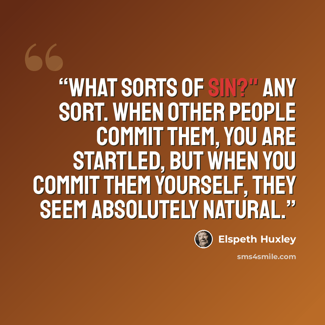 “What sorts of sin?" Any sort. When other people commit them, you are startled, but when you commit them yourself, they seem absolutely natural.” quote by Elspeth Huxley
