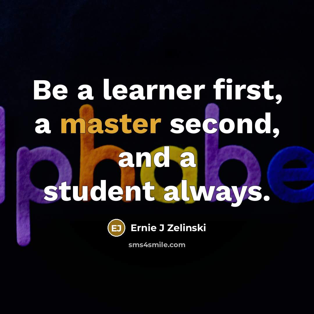 “Be a learner first, a master second, and a student always.” quote by Ernie J Zelinski