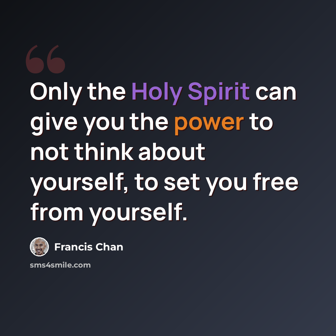 “Only the Holy Spirit can give you the power to not think about yourself, to set you free from yourself.” quote by Francis Chan
