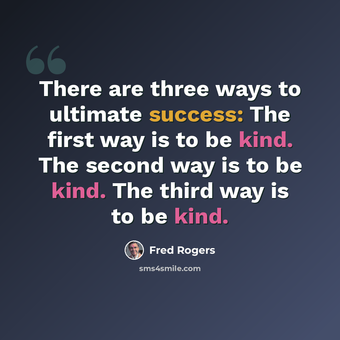 “There are three ways to ultimate success: The first way is to be kind. The second way is to be kind. The third way is to be kind.” quote by Fred Rogers