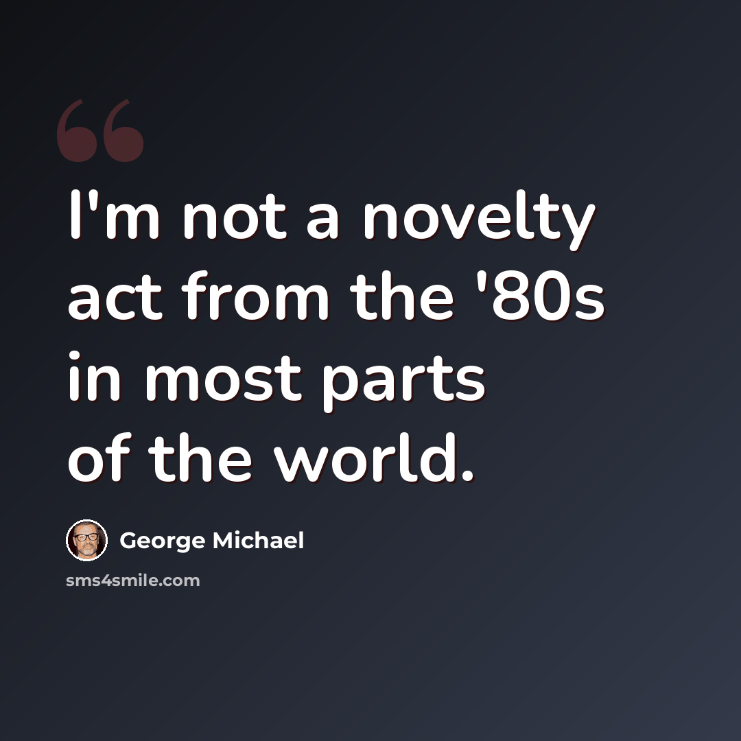 “I'm not a novelty act from the '80s in most parts of the world.” quote by George Michael
