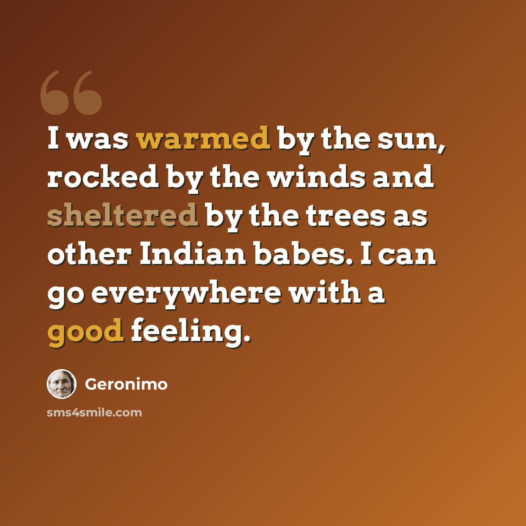“I was warmed by the sun, rocked by the winds and sheltered by the trees as other Indian babes. I can go everywhere with a good feeling.” quote by Geronimo