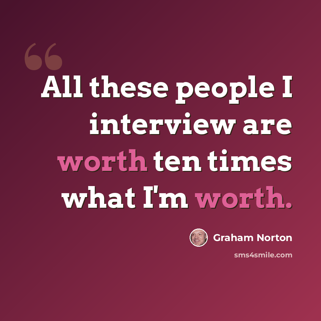 “All these people I interview are worth ten times what I'm worth.” quote by Graham Norton