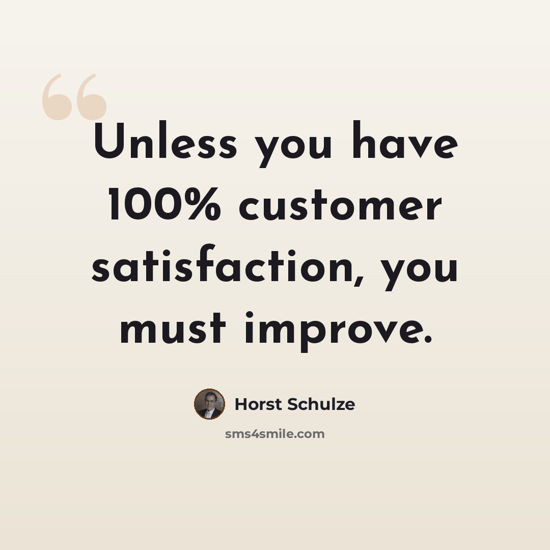 “Unless you have 100% customer satisfaction, you must improve.” quote by Horst Schulze