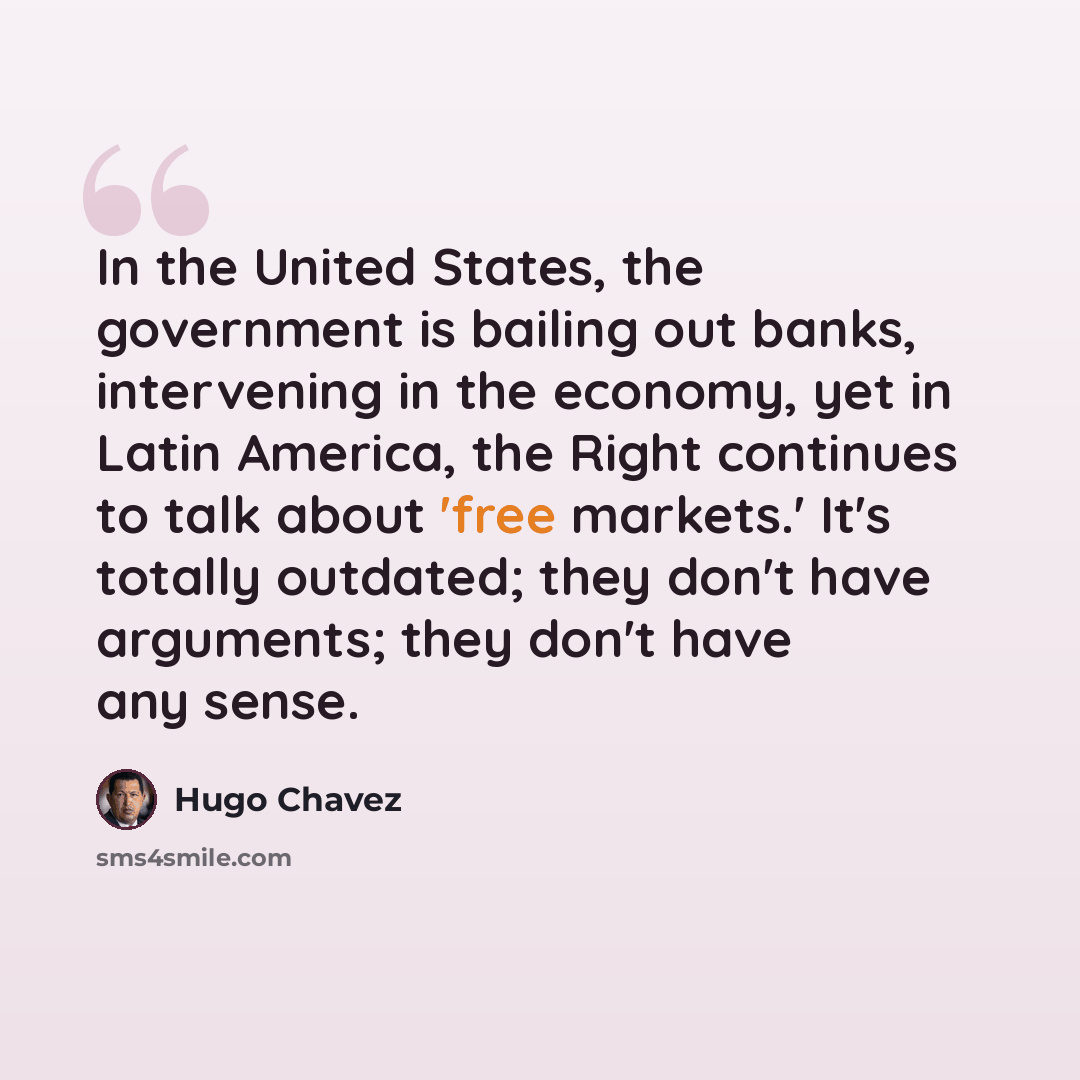“In the United States, the government is bailing out banks, intervening in the economy, yet in Latin America, the Right continues to talk about 'free markets.' It's totally outdated; they don't have arguments; they don't have any sense.” quote by Hugo Chavez