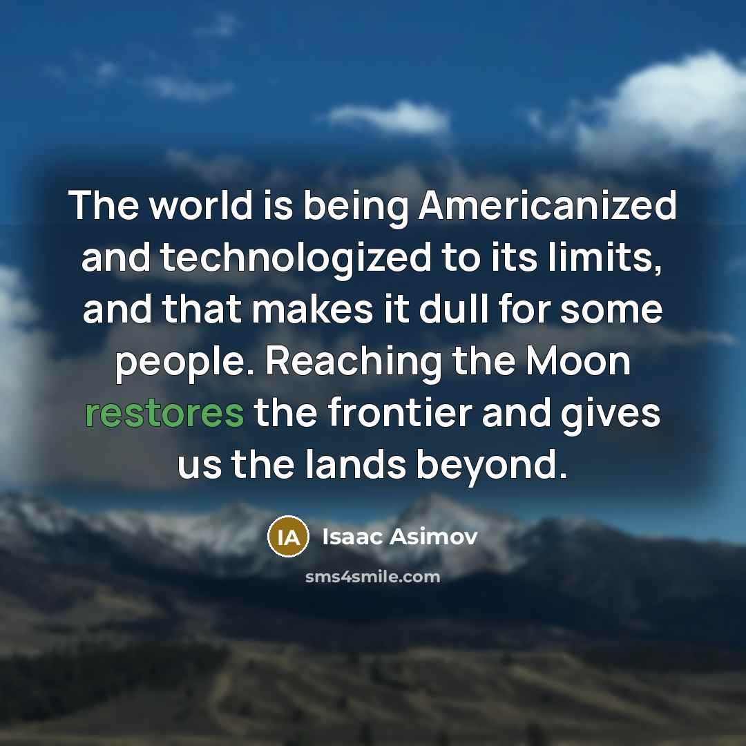 “The world is being Americanized and technologized to its limits, and that makes it dull for some people. Reaching the Moon restores the frontier and gives us the lands beyond.” quote by Isaac Asimov