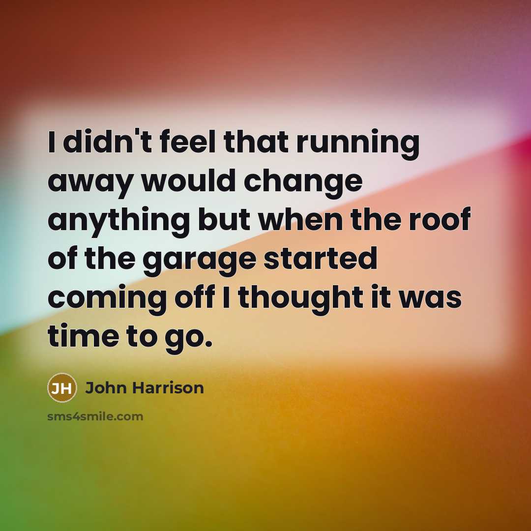 “I didn't feel that running away would change anything but when the roof of the garage started coming off I thought it was time to go.” quote by John Harrison