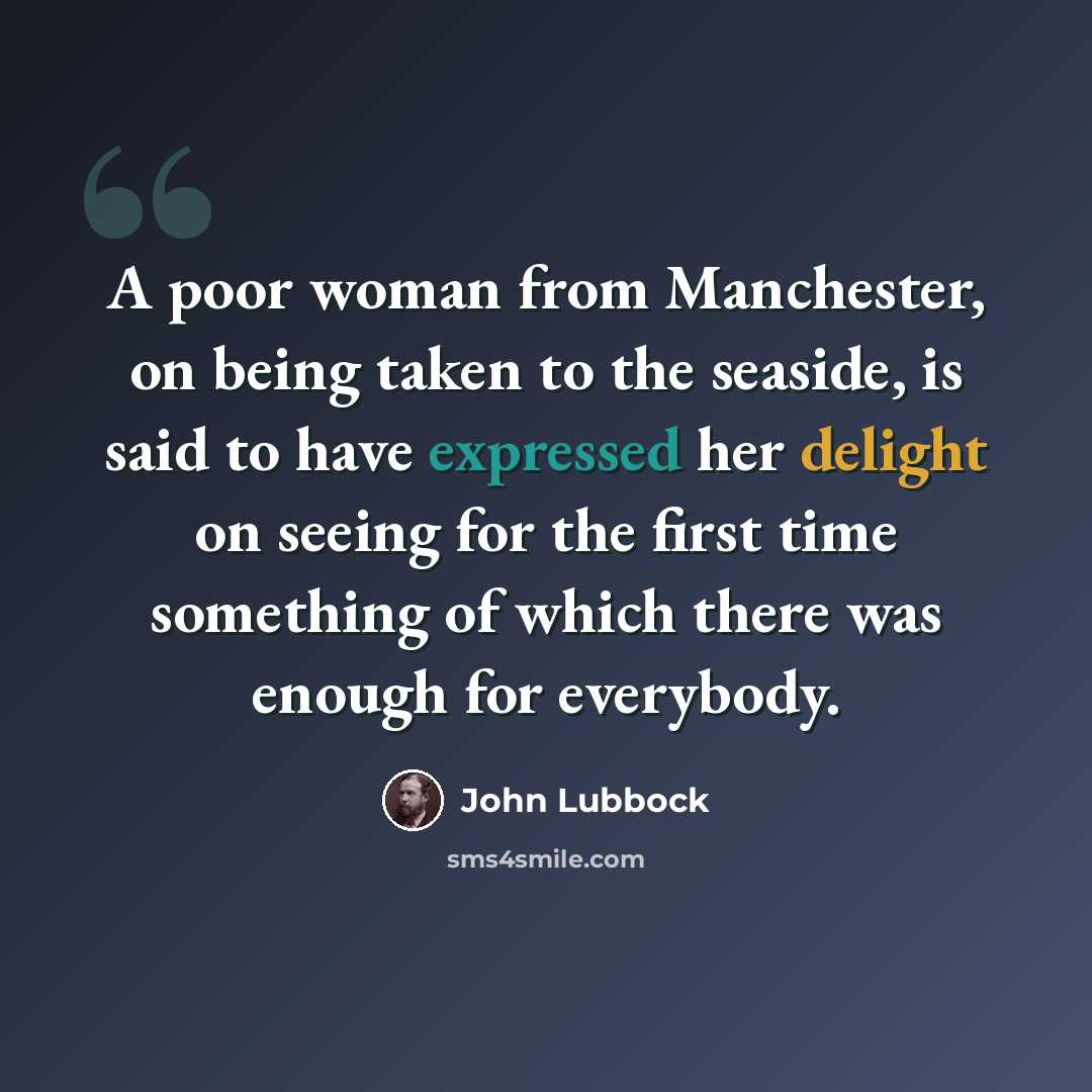 “A poor woman from Manchester, on being taken to the seaside, is said to have expressed her delight on seeing for the first time something of which there was enough for everybody.” quote by John Lubbock