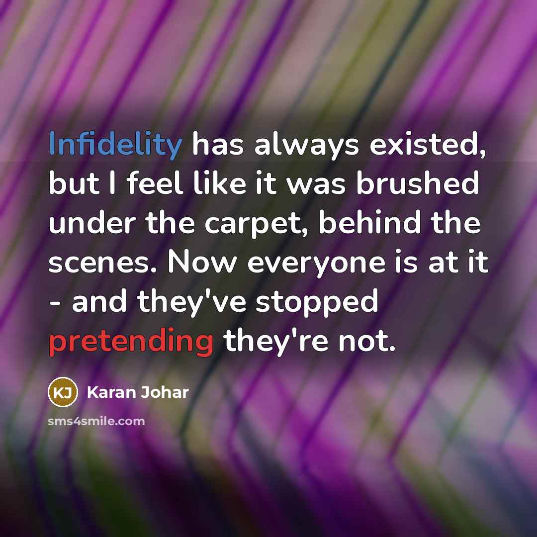 “Infidelity has always existed, but I feel like it was brushed under the carpet, behind the scenes. Now everyone is at it - and they've stopped pretending they're not.” quote by Karan Johar