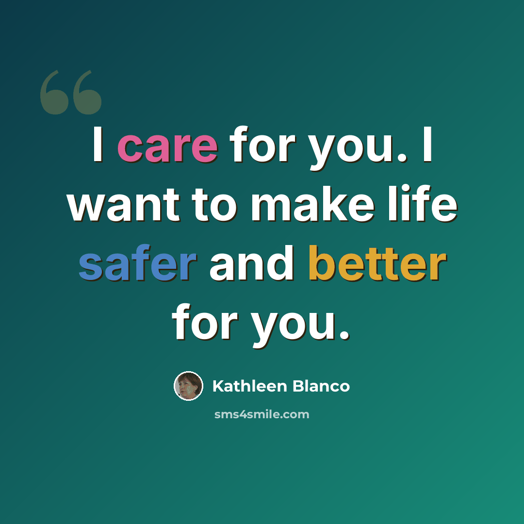 “I care for you. I want to make life safer and better for you.” quote by Kathleen Blanco